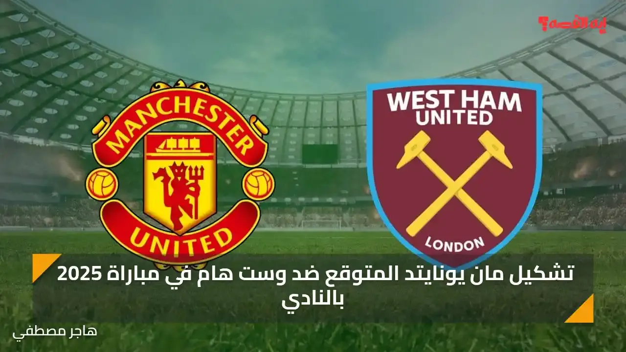 تشكيل مان يونايتد المتوقع ضد وست هام في مباراة 2025 بالنادي